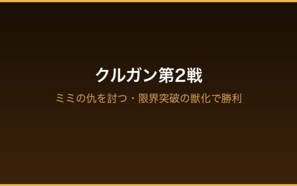 クルガン第2戦 ミミの仇・限界突破獣化